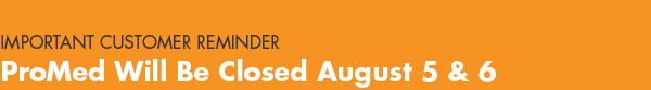Important Customer Reminder: Promed Will Be Closed August 5th and 6th