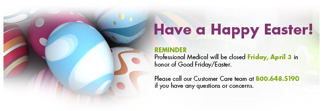 Have a Happy Easter! Professional Medical will be closed Friday, April 3 in honor of Good Friday/Easter. orders placed by noon on Monday, March 30 will be delivered by Thursday, April 2. Please call our Customer Care team at 800.648.5190 if you have any questions or concerns.