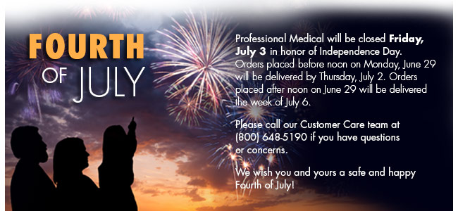 Professional Medical will be closed Friday, July 3 in honor of Independence Day. Orders placed before noon on Monday, June 29 will be delivered by Thursday, July 2. Orders placed after noon on June 29 will be delivered the week of July 6. Please call our Customer Care Team at 800.648.5190 with any questions or concerns. We wish you and yours a safe and happy Fourth of July! 


